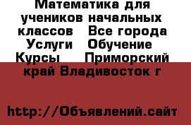 Математика для учеников начальных классов - Все города Услуги » Обучение. Курсы   . Приморский край,Владивосток г.